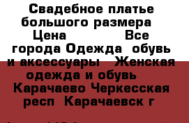 Свадебное платье большого размера › Цена ­ 17 000 - Все города Одежда, обувь и аксессуары » Женская одежда и обувь   . Карачаево-Черкесская респ.,Карачаевск г.